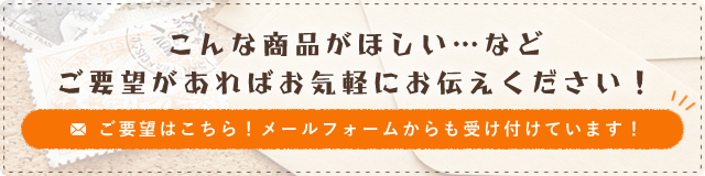 こんな商品がほしい…など
ご要望があればお気軽にお伝えください