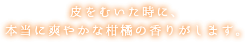 皮をむいた時に、
本当に爽やかな柑橘の香りがします